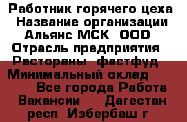 Работник горячего цеха › Название организации ­ Альянс-МСК, ООО › Отрасль предприятия ­ Рестораны, фастфуд › Минимальный оклад ­ 27 000 - Все города Работа » Вакансии   . Дагестан респ.,Избербаш г.